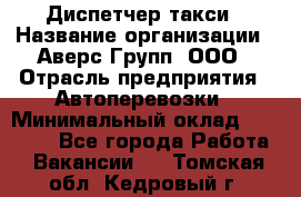 Диспетчер такси › Название организации ­ Аверс-Групп, ООО › Отрасль предприятия ­ Автоперевозки › Минимальный оклад ­ 15 000 - Все города Работа » Вакансии   . Томская обл.,Кедровый г.